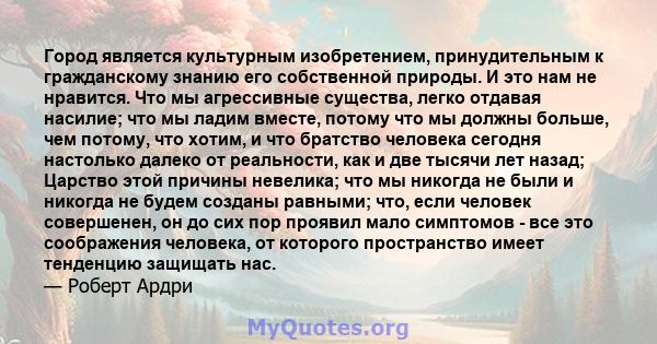 Город является культурным изобретением, принудительным к гражданскому знанию его собственной природы. И это нам не нравится. Что мы агрессивные существа, легко отдавая насилие; что мы ладим вместе, потому что мы должны