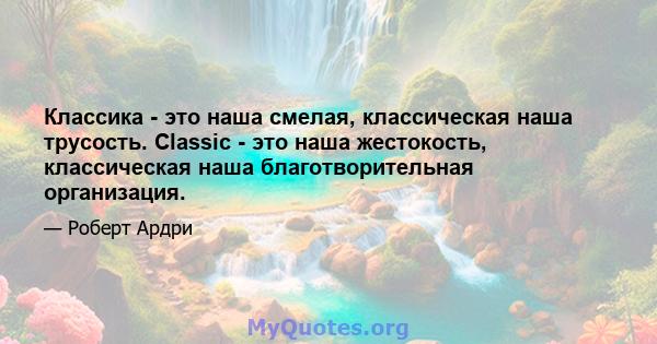 Классика - это наша смелая, классическая наша трусость. Classic - это наша жестокость, классическая наша благотворительная организация.