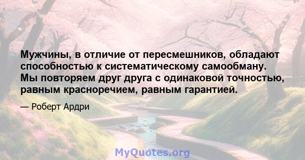 Мужчины, в отличие от пересмешников, обладают способностью к систематическому самообману. Мы повторяем друг друга с одинаковой точностью, равным красноречием, равным гарантией.