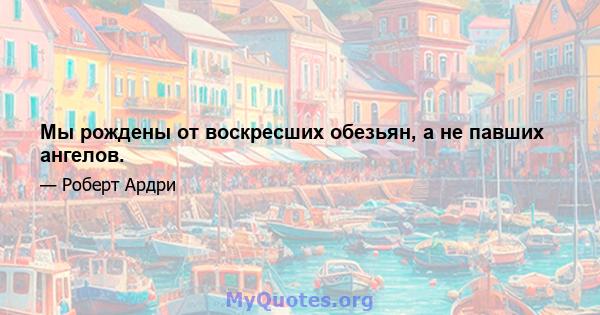 Мы рождены от воскресших обезьян, а не павших ангелов.