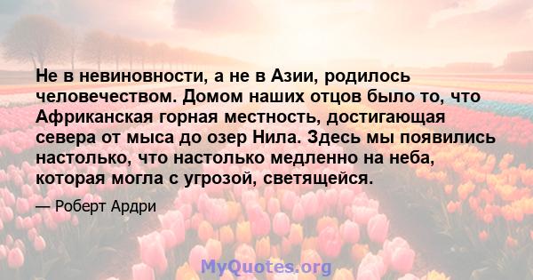 Не в невиновности, а не в Азии, родилось человечеством. Домом наших отцов было то, что Африканская горная местность, достигающая севера от мыса до озер Нила. Здесь мы появились настолько, что настолько медленно на неба, 