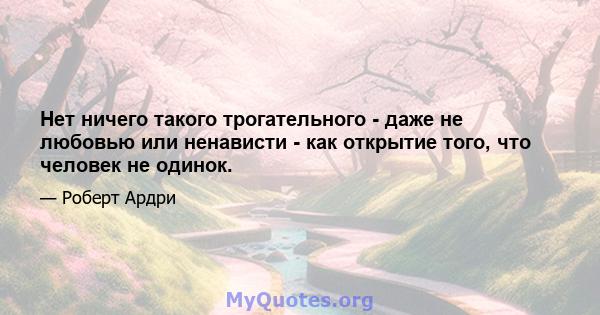 Нет ничего такого трогательного - даже не любовью или ненависти - как открытие того, что человек не одинок.