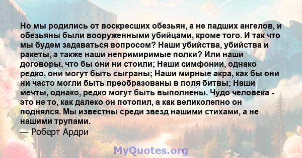 Но мы родились от воскресших обезьян, а не падших ангелов, и обезьяны были вооруженными убийцами, кроме того. И так что мы будем задаваться вопросом? Наши убийства, убийства и ракеты, а также наши непримиримые полки?