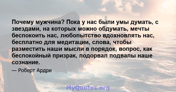 Почему мужчина? Пока у нас были умы думать, с звездами, на которых можно обдумать, мечты беспокоить нас, любопытство вдохновлять нас, бесплатно для медитации, слова, чтобы разместить наши мысли в порядок, вопрос, как