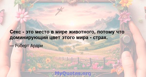 Секс - это место в мире животного, потому что доминирующий цвет этого мира - страх.