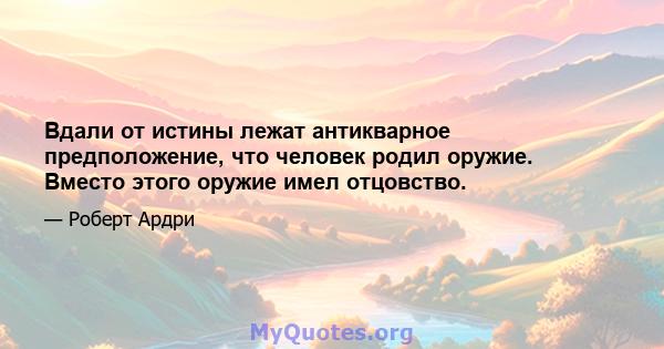 Вдали от истины лежат антикварное предположение, что человек родил оружие. Вместо этого оружие имел отцовство.