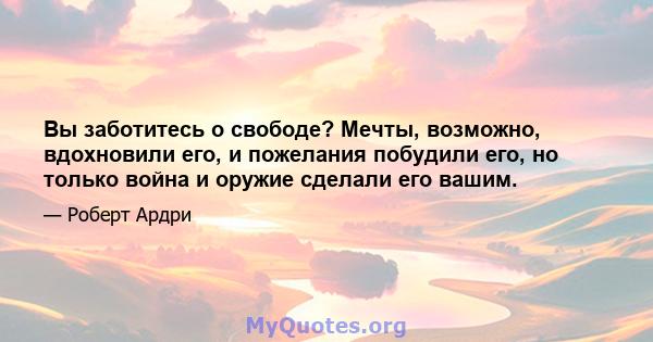 Вы заботитесь о свободе? Мечты, возможно, вдохновили его, и пожелания побудили его, но только война и оружие сделали его вашим.