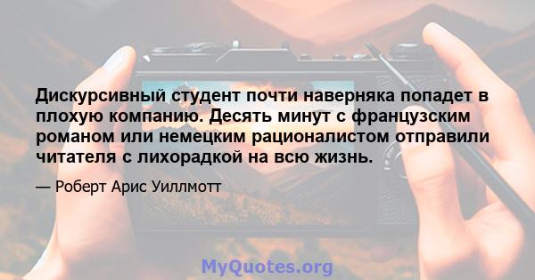 Дискурсивный студент почти наверняка попадет в плохую компанию. Десять минут с французским романом или немецким рационалистом отправили читателя с лихорадкой на всю жизнь.