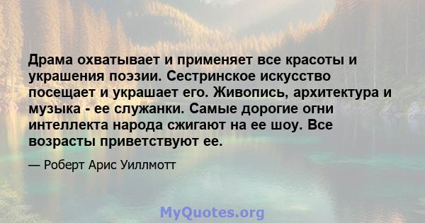 Драма охватывает и применяет все красоты и украшения поэзии. Сестринское искусство посещает и украшает его. Живопись, архитектура и музыка - ее служанки. Самые дорогие огни интеллекта народа сжигают на ее шоу. Все