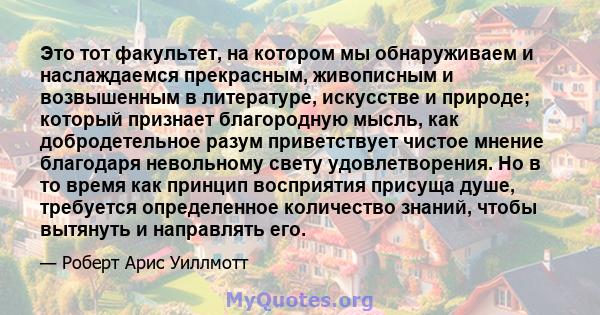 Это тот факультет, на котором мы обнаруживаем и наслаждаемся прекрасным, живописным и возвышенным в литературе, искусстве и природе; который признает благородную мысль, как добродетельное разум приветствует чистое