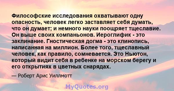 Философские исследования охватывают одну опасность, человек легко заставляет себя думать, что он думает; и немного науки поощряет тщеславие. Он выше своих компаньонов. Иероглифик - это заклинание. Гностическая догма -