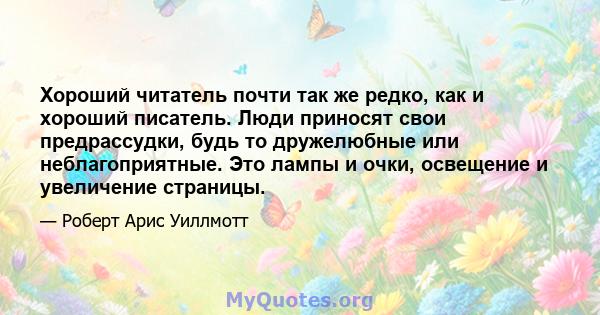 Хороший читатель почти так же редко, как и хороший писатель. Люди приносят свои предрассудки, будь то дружелюбные или неблагоприятные. Это лампы и очки, освещение и увеличение страницы.