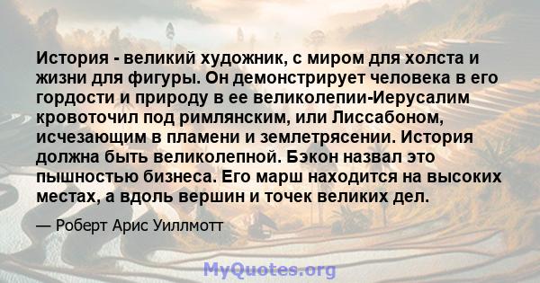 История - великий художник, с миром для холста и жизни для фигуры. Он демонстрирует человека в его гордости и природу в ее великолепии-Иерусалим кровоточил под римлянским, или Лиссабоном, исчезающим в пламени и