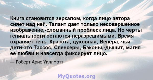 Книга становится зеркалом, когда лицо автора сияет над ней. Талант дает только несовершенное изображение,-сломанный проблеск лица. Но черты гениальности остаются неразрешимыми. Время охраняет тень. Красота, духовная,