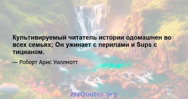 Культивируемый читатель истории одомашнен во всех семьях; Он ужинает с перилами и Sups с тицианом.