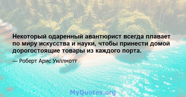 Некоторый одаренный авантюрист всегда плавает по миру искусства и науки, чтобы принести домой дорогостоящие товары из каждого порта.