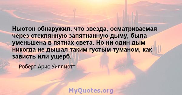 Ньютон обнаружил, что звезда, осматриваемая через стеклянную запятнанную дыму, была уменьшена в пятнах света. Но ни один дым никогда не дышал таким густым туманом, как зависть или ущерб.