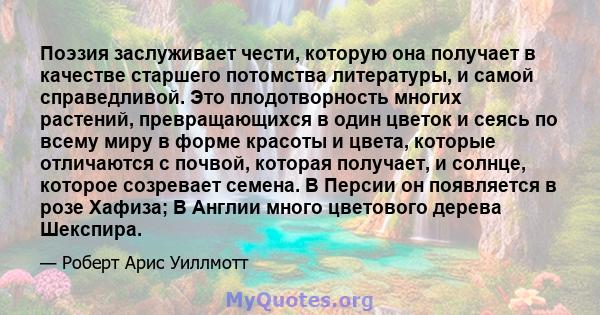 Поэзия заслуживает чести, которую она получает в качестве старшего потомства литературы, и самой справедливой. Это плодотворность многих растений, превращающихся в один цветок и сеясь по всему миру в форме красоты и