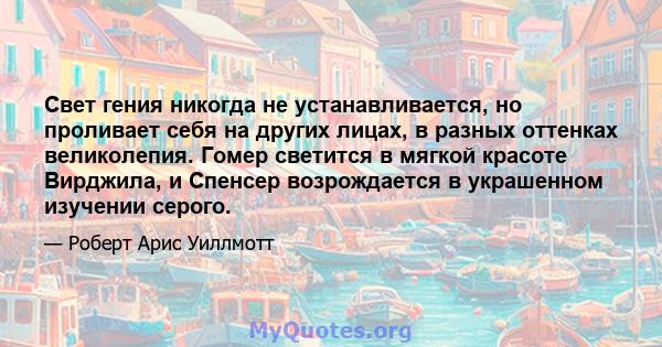 Свет гения никогда не устанавливается, но проливает себя на других лицах, в разных оттенках великолепия. Гомер светится в мягкой красоте Вирджила, и Спенсер возрождается в украшенном изучении серого.