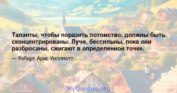 Таланты, чтобы поразить потомство, должны быть сконцентрированы. Лучи, бессильны, пока они разбросаны, сжигают в определенной точке.