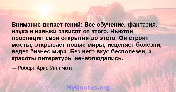 Внимание делает гений; Все обучение, фантазия, наука и навыки зависят от этого. Ньютон проследил свои открытия до этого. Он строит мосты, открывает новые миры, исцеляет болезни, ведет бизнес мира. Без него вкус