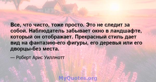 Все, что чисто, тоже просто. Это не следит за собой. Наблюдатель забывает окно в ландшафте, который он отображает. Прекрасный стиль дает вид на фантазию-его фигуры, его деревья или его дворцы-без места.