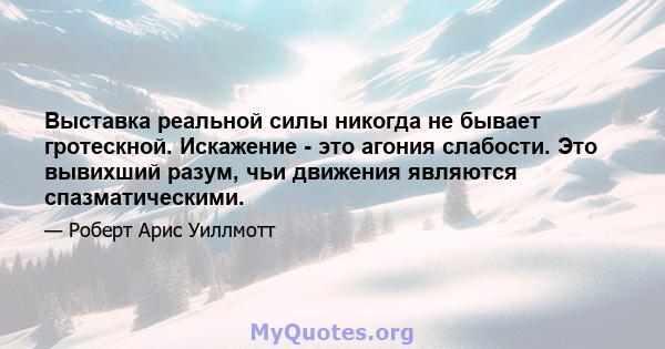 Выставка реальной силы никогда не бывает гротескной. Искажение - это агония слабости. Это вывихший разум, чьи движения являются спазматическими.