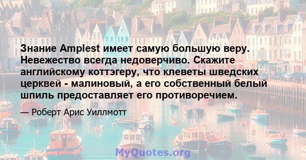 Знание Amplest имеет самую большую веру. Невежество всегда недоверчиво. Скажите английскому коттэгеру, что клеветы шведских церквей - малиновый, а его собственный белый шпиль предоставляет его противоречием.