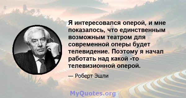 Я интересовался оперой, и мне показалось, что единственным возможным театром для современной оперы будет телевидение. Поэтому я начал работать над какой -то телевизионной оперой.