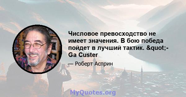 Числовое превосходство не имеет значения. В бою победа пойдет в лучший тактик. "- Ga Custer