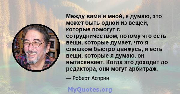 Между вами и мной, я думаю, это может быть одной из вещей, которые помогут с сотрудничеством, потому что есть вещи, которые думает, что я слишком быстро движусь, и есть вещи, которые я думаю, он вытаскивает. Когда это