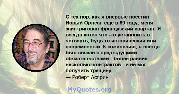 С тех пор, как я впервые посетил Новый Орлеан еще в 89 году, меня заинтриговал французский квартал. Я всегда хотел что -то установить в четверть, будь то исторический или современный. К сожалению, я всегда был связан с