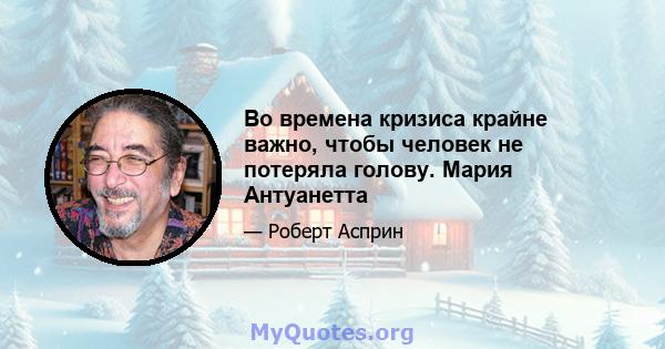 Во времена кризиса крайне важно, чтобы человек не потеряла голову. Мария Антуанетта