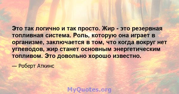 Это так логично и так просто. Жир - это резервная топливная система. Роль, которую она играет в организме, заключается в том, что когда вокруг нет углеводов, жир станет основным энергетическим топливом. Это довольно