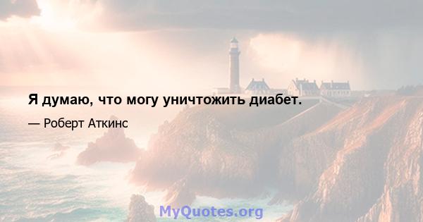 Я думаю, что могу уничтожить диабет.