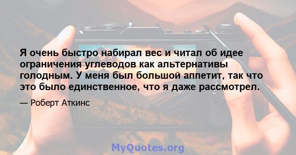 Я очень быстро набирал вес и читал об идее ограничения углеводов как альтернативы голодным. У меня был большой аппетит, так что это было единственное, что я даже рассмотрел.