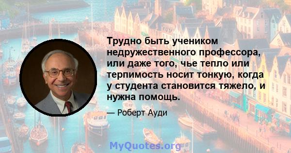 Трудно быть учеником недружественного профессора, или даже того, чье тепло или терпимость носит тонкую, когда у студента становится тяжело, и нужна помощь.