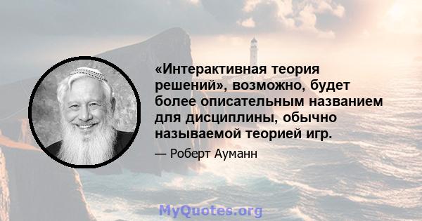 «Интерактивная теория решений», возможно, будет более описательным названием для дисциплины, обычно называемой теорией игр.