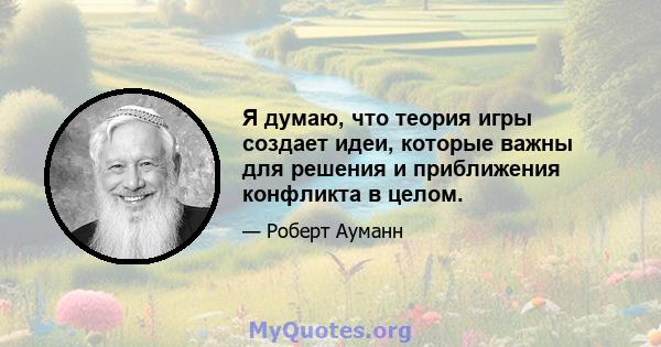 Я думаю, что теория игры создает идеи, которые важны для решения и приближения конфликта в целом.