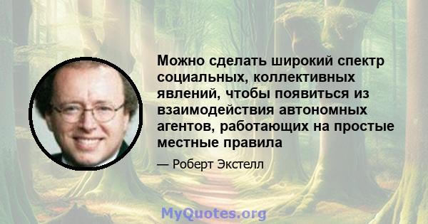 Можно сделать широкий спектр социальных, коллективных явлений, чтобы появиться из взаимодействия автономных агентов, работающих на простые местные правила