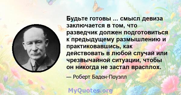 Будьте готовы ... смысл девиза заключается в том, что разведчик должен подготовиться к предыдущему размышлению и практиковавшись, как действовать в любой случай или чрезвычайной ситуации, чтобы он никогда не застал