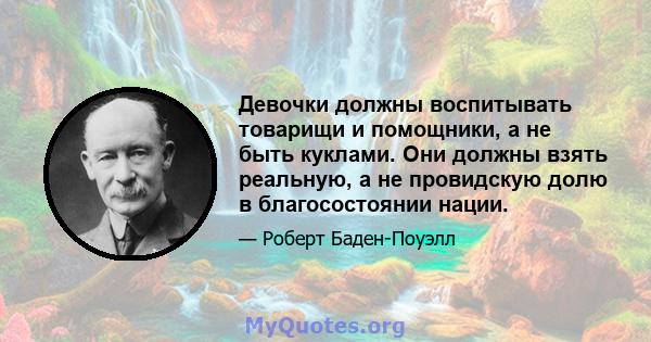 Девочки должны воспитывать товарищи и помощники, а не быть куклами. Они должны взять реальную, а не провидскую долю в благосостоянии нации.