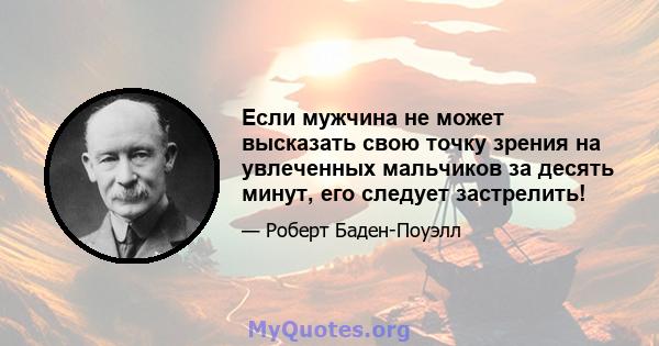 Если мужчина не может высказать свою точку зрения на увлеченных мальчиков за десять минут, его следует застрелить!