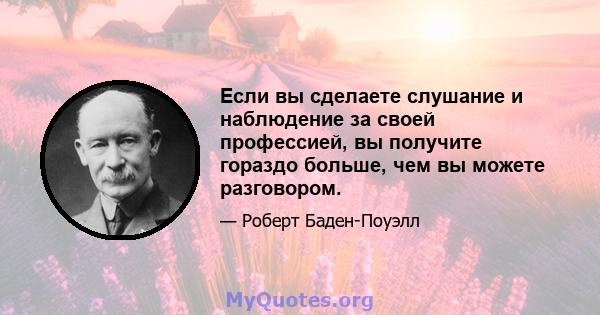 Если вы сделаете слушание и наблюдение за своей профессией, вы получите гораздо больше, чем вы можете разговором.