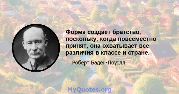 Форма создает братство, поскольку, когда повсеместно принят, она охватывает все различия в классе и стране.