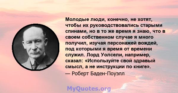 Молодые люди, конечно, не хотят, чтобы их руководствовались старыми спинами, но в то же время я знаю, что в своем собственном случае я много получил, изучая персонажей вождей, под которыми я время от времени служил.