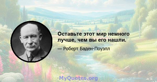 Оставьте этот мир немного лучше, чем вы его нашли.