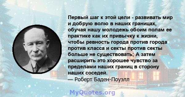 Первый шаг к этой цели - развивать мир и добрую волю в наших границах, обучая нашу молодежь обоим полам ее практике как их привычку к жизни, чтобы ревность города против города против класса и секты против секты больше