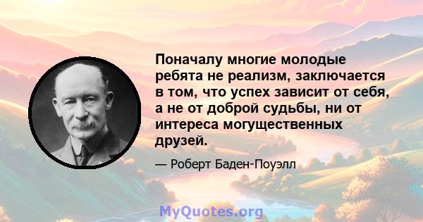 Поначалу многие молодые ребята не реализм, заключается в том, что успех зависит от себя, а не от доброй судьбы, ни от интереса могущественных друзей.