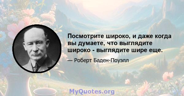 Посмотрите широко, и даже когда вы думаете, что выглядите широко - выглядите шире еще.